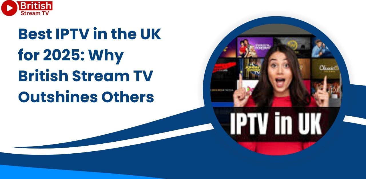 Best IPTV in the UK for 2025: Why British Stream TV Outshines Others